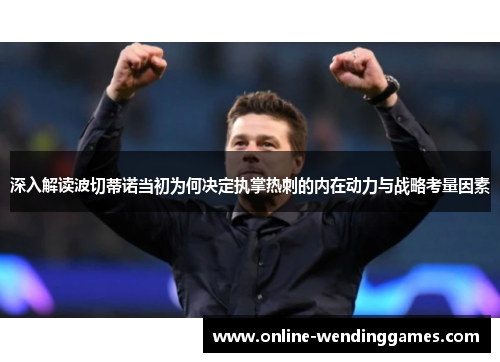 深入解读波切蒂诺当初为何决定执掌热刺的内在动力与战略考量因素 深入解读波切蒂诺当初为何决定执掌热刺的内在动力与战略考量因素