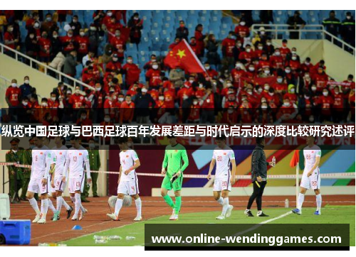 纵览中国足球与巴西足球百年发展差距与时代启示的深度比较研究述评 纵览中国足球与巴西足球百年发展差距与时代启示的深度比较研究述评