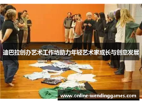 迪巴拉创办艺术工作坊助力年轻艺术家成长与创意发展 迪巴拉创办艺术工作坊助力年轻艺术家成长与创意发展