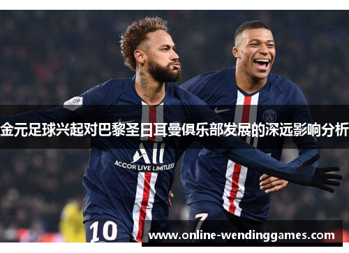 金元足球兴起对巴黎圣日耳曼俱乐部发展的深远影响分析 金元足球兴起对巴黎圣日耳曼俱乐部发展的深远影响分析
