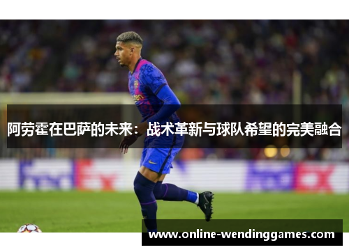 阿劳霍在巴萨的未来:战术革新与球队希望的完美融合 阿劳霍在巴萨的未来:战术革新与球队希望的完美融合