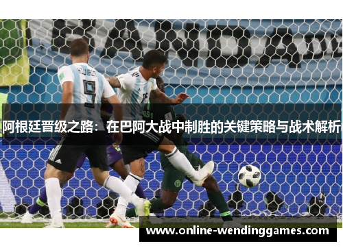 阿根廷晋级之路：在巴阿大战中制胜的关键策略与战术解析