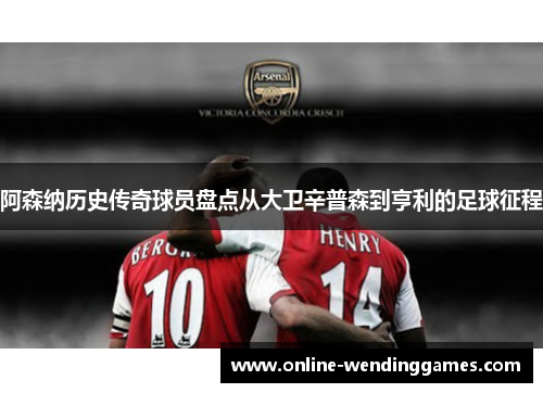 阿森纳历史传奇球员盘点从大卫辛普森到亨利的足球征程