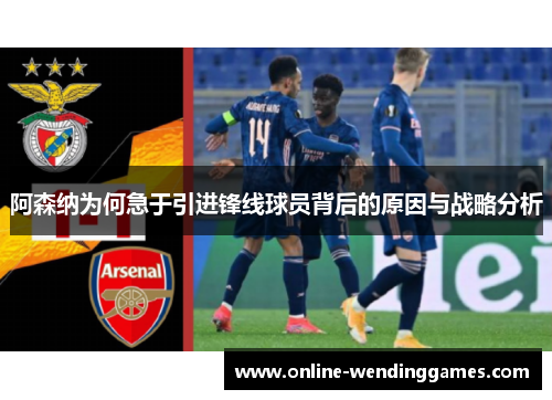 阿森纳为何急于引进锋线球员背后的原因与战略分析