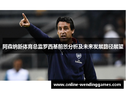 阿森纳新体育总监罗西基前景分析及未来发展路径展望