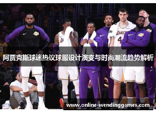 阿贾克斯球迷热议球服设计演变与时尚潮流趋势解析