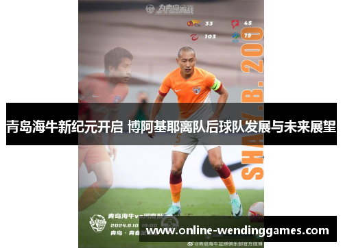青岛海牛新纪元开启 博阿基耶离队后球队发展与未来展望