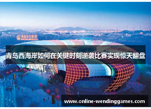 青岛西海岸如何在关键时刻逆袭比赛实现惊天翻盘 青岛西海岸如何在关键时刻逆袭比赛实现惊天翻盘