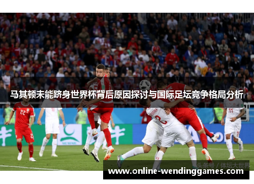 马其顿未能跻身世界杯背后原因探讨与国际足坛竞争格局分析