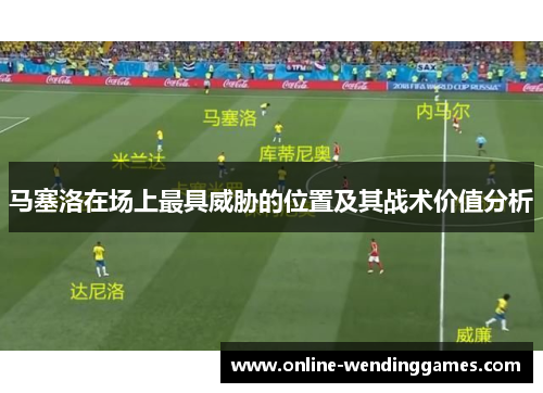 马塞洛在场上最具威胁的位置及其战术价值分析 马塞洛在场上最具威胁的位置及其战术价值分析