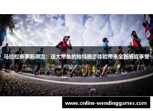 马拉松赛事新潮流：送大带鱼的独特跑步体验带来全新感官享受