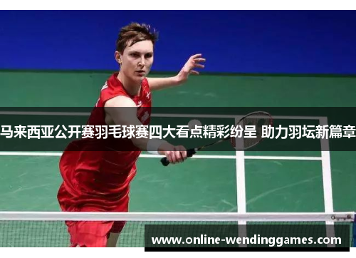 马来西亚公开赛羽毛球赛四大看点精彩纷呈 助力羽坛新篇章 马来西亚公开赛羽毛球赛四大看点精彩纷呈 助力羽坛新篇章