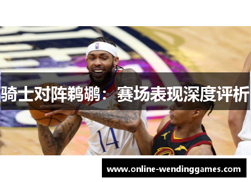 骑士对阵鹈鹕：赛场表现深度评析