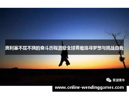 奥利塞不屈不挠的奋斗历程激励全球勇敢追寻梦想与挑战自我