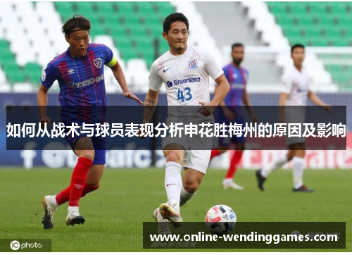 如何从战术与球员表现分析申花胜梅州的原因及影响