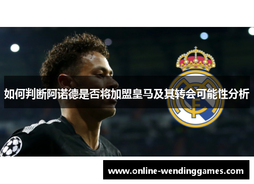 如何判断阿诺德是否将加盟皇马及其转会可能性分析 如何判断阿诺德是否将加盟皇马及其转会可能性分析