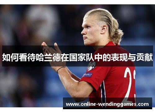 如何看待哈兰德在国家队中的表现与贡献