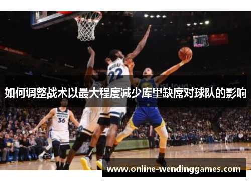 如何调整战术以最大程度减少库里缺席对球队的影响