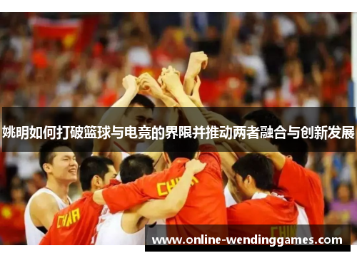 姚明如何打破篮球与电竞的界限并推动两者融合与创新发展