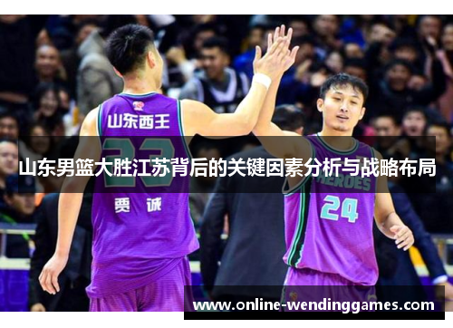 山东男篮大胜江苏背后的关键因素分析与战略布局
