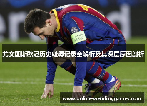 尤文图斯欧冠历史耻辱记录全解析及其深层原因剖析