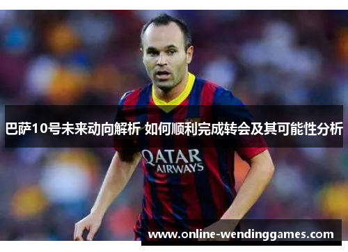 巴萨10号未来动向解析 如何顺利完成转会及其可能性分析 巴萨10号未来动向解析 如何顺利完成转会及其可能性分析