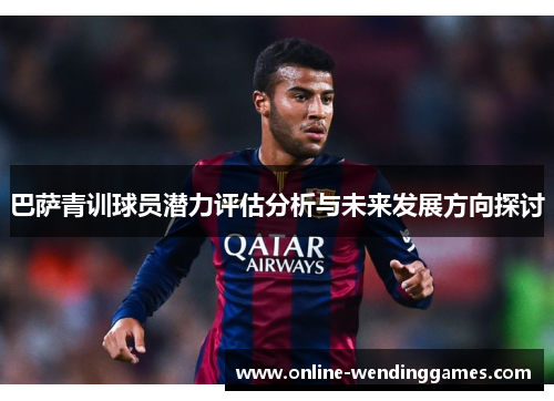 巴萨青训球员潜力评估分析与未来发展方向探讨