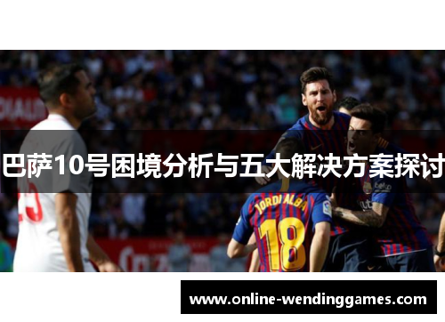 巴萨10号困境分析与五大解决方案探讨 巴萨10号困境分析与五大解决方案探讨