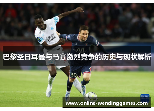 巴黎圣日耳曼与马赛激烈竞争的历史与现状解析 巴黎圣日耳曼与马赛激烈竞争的历史与现状解析