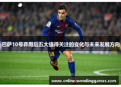 巴萨10号弃用后五大值得关注的变化与未来发展方向