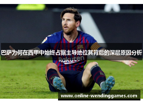 巴萨为何在西甲中始终占据主导地位其背后的深层原因分析 巴萨为何在西甲中始终占据主导地位其背后的深层原因分析