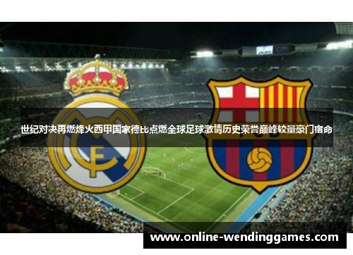 世纪对决再燃烽火西甲国家德比点燃全球足球激情历史荣誉巅峰较量豪门宿命