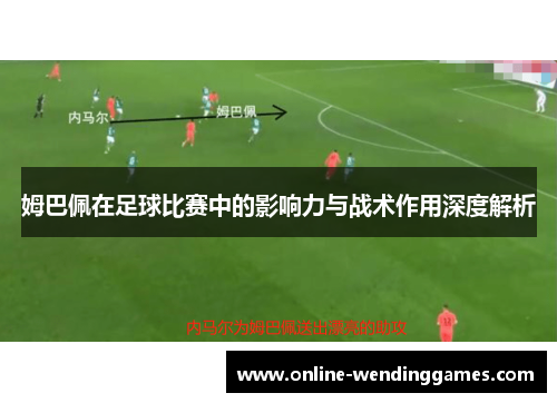 姆巴佩在足球比赛中的影响力与战术作用深度解析 姆巴佩在足球比赛中的影响力与战术作用深度解析
