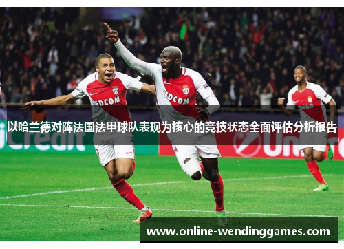 以哈兰德对阵法国法甲球队表现为核心的竞技状态全面评估分析报告