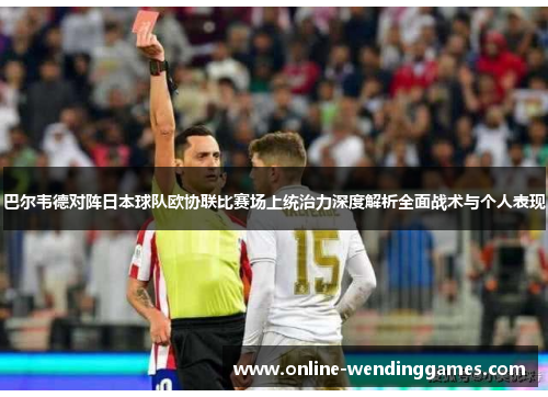 巴尔韦德对阵日本球队欧协联比赛场上统治力深度解析全面战术与个人表现