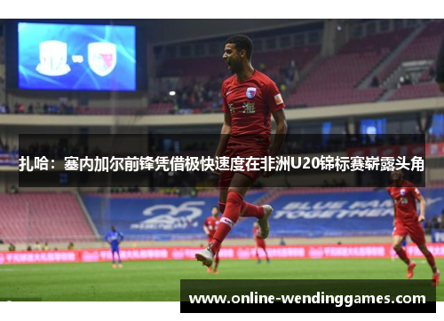 扎哈：塞内加尔前锋凭借极快速度在非洲U20锦标赛崭露头角