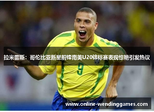 拉米雷斯：哥伦比亚新星前锋南美U20锦标赛表现惊艳引发热议