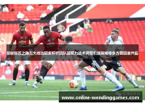 曼联复苏之路五大成功因素解析团队凝聚力战术调整引援策略等多方面因素共振