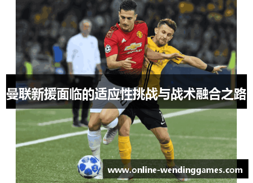 曼联新援面临的适应性挑战与战术融合之路