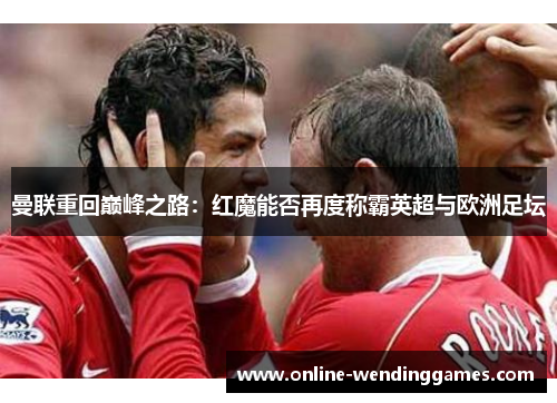 曼联重回巅峰之路：红魔能否再度称霸英超与欧洲足坛