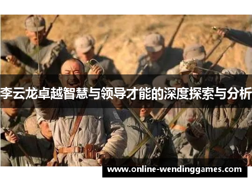 李云龙卓越智慧与领导才能的深度探索与分析