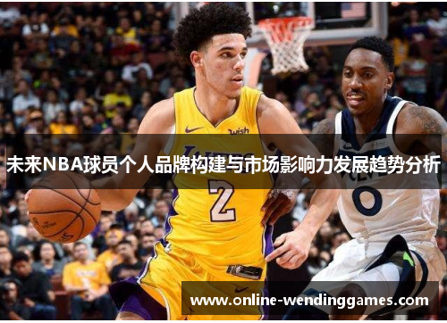 未来NBA球员个人品牌构建与市场影响力发展趋势分析