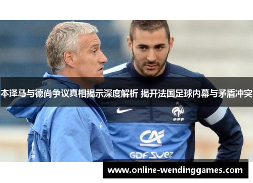 本泽马与德尚争议真相揭示深度解析 揭开法国足球内幕与矛盾冲突