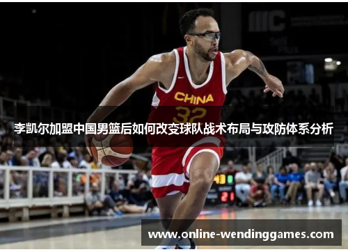 李凯尔加盟中国男篮后如何改变球队战术布局与攻防体系分析