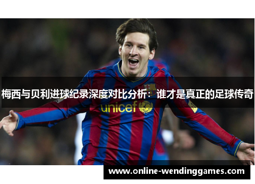 梅西与贝利进球纪录深度对比分析：谁才是真正的足球传奇