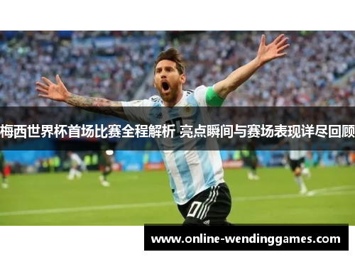 梅西世界杯首场比赛全程解析 亮点瞬间与赛场表现详尽回顾