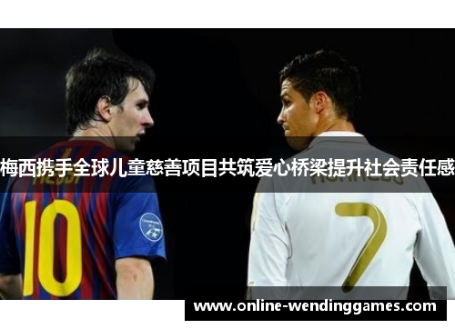 梅西携手全球儿童慈善项目共筑爱心桥梁提升社会责任感