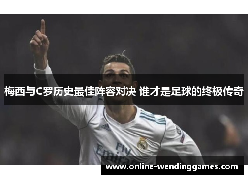 梅西与C罗历史最佳阵容对决 谁才是足球的终极传奇 梅西与C罗历史最佳阵容对决 谁才是足球的终极传奇