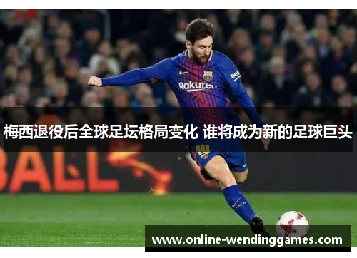 梅西退役后全球足坛格局变化 谁将成为新的足球巨头