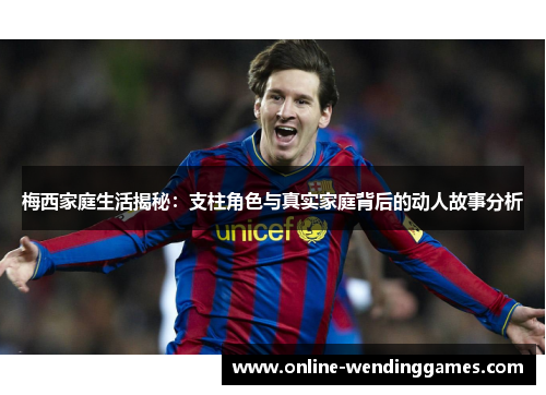 梅西家庭生活揭秘：支柱角色与真实家庭背后的动人故事分析